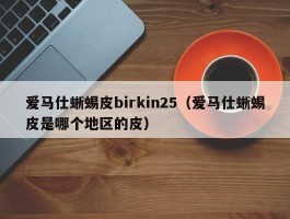 爱马仕蜥蜴皮birkin25（爱马仕蜥蜴皮是哪个地区的皮）