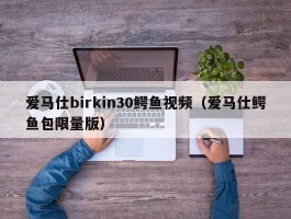 爱马仕birkin30鳄鱼视频（爱马仕鳄鱼包限量版）