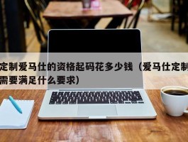 定制爱马仕的资格起码花多少钱（爱马仕定制需要满足什么要求）