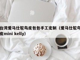 台湾爱马仕鸵鸟皮包包手工定制（爱马仕鸵鸟皮mini kelly）