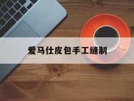 爱马仕皮包手工缝制(爱马仕包的缝线都一样吗)