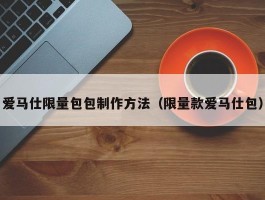 爱马仕限量包包制作方法（限量款爱马仕包）
