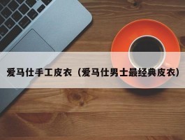 爱马仕手工皮衣（爱马仕男士最经典皮衣）