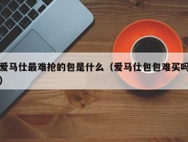 爱马仕最难抢的包是什么（爱马仕包包难买吗）