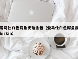 爱马仕白色鳄鱼皮铂金包（爱马仕白色鳄鱼皮birkin）