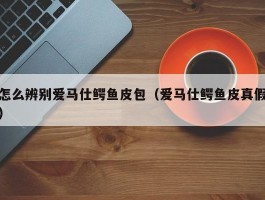 怎么辨别爱马仕鳄鱼皮包（爱马仕鳄鱼皮真假）