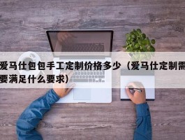 爱马仕包包手工定制价格多少（爱马仕定制需要满足什么要求）