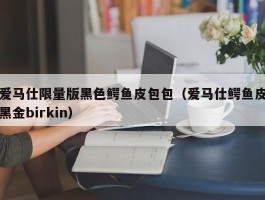 爱马仕限量版黑色鳄鱼皮包包（爱马仕鳄鱼皮黑金birkin）