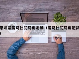 柬埔寨爱马仕鸵鸟皮定制（爱马仕鸵鸟皮配货）