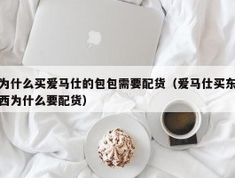 为什么买爱马仕的包包需要配货（爱马仕买东西为什么要配货）
