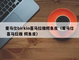 爱马仕birkin喜马拉雅鳄鱼皮（爱马仕 喜马拉雅 鳄鱼皮）