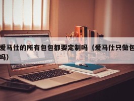 爱马仕的所有包包都要定制吗（爱马仕只做包吗）
