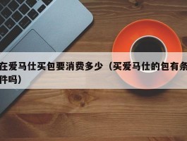在爱马仕买包要消费多少（买爱马仕的包有条件吗）