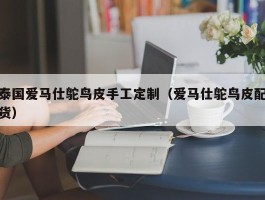泰国爱马仕鸵鸟皮手工定制（爱马仕鸵鸟皮配货）