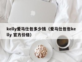 kelly爱马仕包多少钱（爱马仕包包kelly 官方价格）