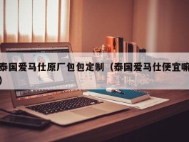 泰国爱马仕原厂包包定制（泰国爱马仕便宜嘛）