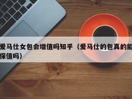 爱马仕女包会增值吗知乎（爱马仕的包真的能保值吗）