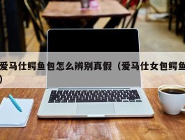 爱马仕鳄鱼包怎么辨别真假（爱马仕女包鳄鱼）