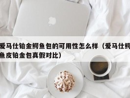 爱马仕铂金鳄鱼包的可用性怎么样（爱马仕鳄鱼皮铂金包真假对比）