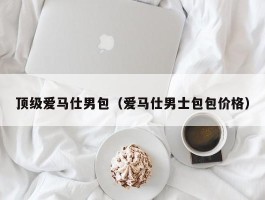 顶级爱马仕男包（爱马仕男士包包价格）
