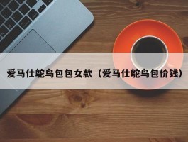 爱马仕鸵鸟包包女款（爱马仕鸵鸟包价钱）