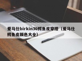 爱马仕birkin30鳄鱼皮穿搭（爱马仕鳄鱼皮颜色大全）