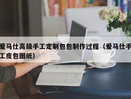 爱马仕高级手工定制包包制作过程（爱马仕手工皮包图纸）