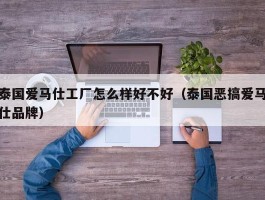 泰国爱马仕工厂怎么样好不好（泰国恶搞爱马仕品牌）