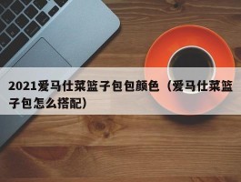 2021爱马仕菜篮子包包颜色（爱马仕菜篮子包怎么搭配）