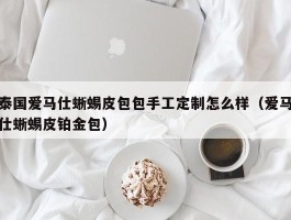 泰国爱马仕蜥蜴皮包包手工定制怎么样（爱马仕蜥蜴皮铂金包）