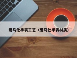 爱马仕手表工艺（爱马仕手表材质）