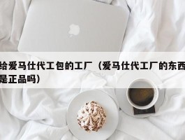 给爱马仕代工包的工厂（爱马仕代工厂的东西是正品吗）