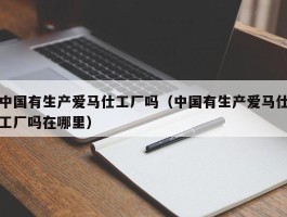 中国有生产爱马仕工厂吗（中国有生产爱马仕工厂吗在哪里）
