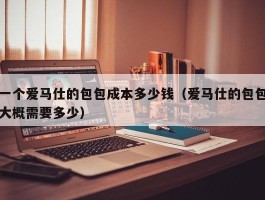 一个爱马仕的包包成本多少钱（爱马仕的包包大概需要多少）