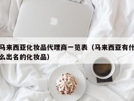 马来西亚化妆品代理商一览表（马来西亚有什么出名的化妆品）