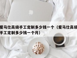 爱马仕高级手工定制多少钱一个（爱马仕高级手工定制多少钱一个月）