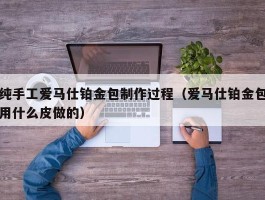 纯手工爱马仕铂金包制作过程（爱马仕铂金包用什么皮做的）