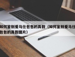 如何鉴别爱马仕包包的真假（如何鉴别爱马仕包包的真假图片）
