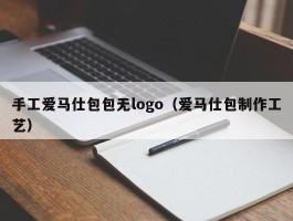 手工爱马仕包包无logo（爱马仕包制作工艺）