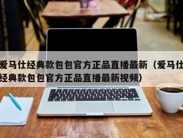 爱马仕经典款包包官方正品直播最新（爱马仕经典款包包官方正品直播最新视频）
