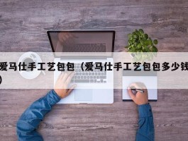 爱马仕手工艺包包（爱马仕手工艺包包多少钱）