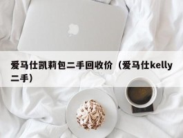 爱马仕凯莉包二手回收价（爱马仕kelly二手）