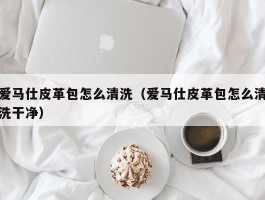 爱马仕皮革包怎么清洗（爱马仕皮革包怎么清洗干净）