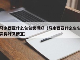 马来西亚什么包包卖得好（马来西亚什么包包卖得好又便宜）