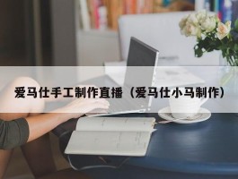 爱马仕手工制作直播（爱马仕小马制作）