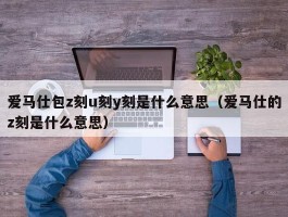 爱马仕包z刻u刻y刻是什么意思（爱马仕的z刻是什么意思）