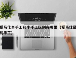 爱马仕全手工和半手工区别在哪里（爱马仕是纯手工）