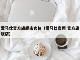 爱马仕官方旗舰店女包（爱马仕官网 官方旗舰店）