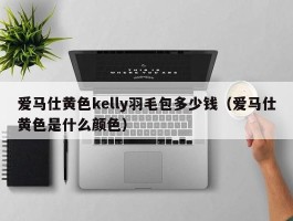 爱马仕黄色kelly羽毛包多少钱（爱马仕黄色是什么颜色）