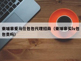 柬埔寨爱马仕包包代理招商（柬埔寨买lv包包贵吗）